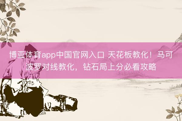 博亚体育app中国官网入口 天花板教化！马可波罗对线教化，钻石局上分必看攻略