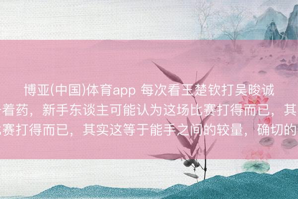 博亚(中国)体育app 每次看王楚钦打吴晙诚的时刻，我的血压总得备着药，新手东谈主可能认为这场比赛打得而已，其实这等于能手之间的较量，确切的进攻小觑