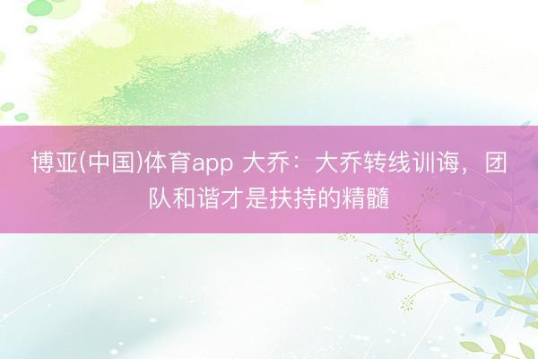 博亚(中国)体育app 大乔：大乔转线训诲，团队和谐才是扶持的精髓