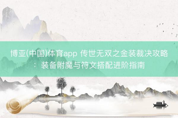 博亚(中国)体育app 传世无双之金装裁决攻略：装备附魔与符文搭配进阶指南