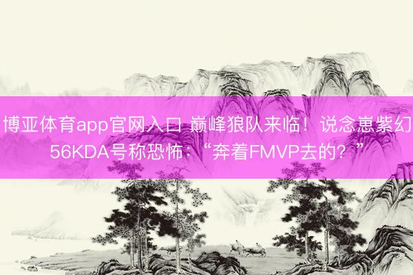 博亚体育app官网入口 巅峰狼队来临！说念崽紫幻56KDA号称恐怖：“奔着FMVP去的？”