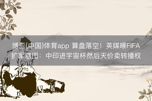 博亚(中国)体育app 算盘落空！英媒曝FIFA扩军意图：中印进宇宙杯然后天价卖转播权