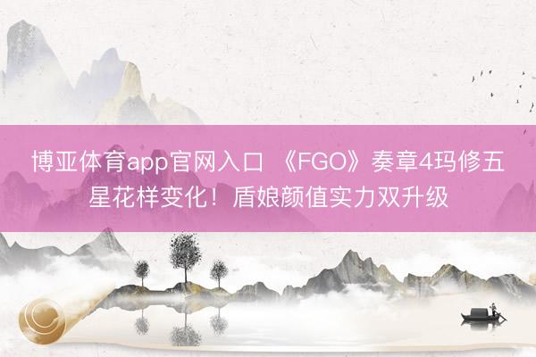 博亚体育app官网入口 《FGO》奏章4玛修五星花样变化！盾娘颜值实力双升级