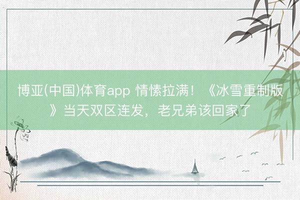博亚(中国)体育app 情愫拉满！《冰雪重制版》当天双区连发，老兄弟该回家了