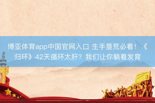 博亚体育app中国官网入口 生手垦荒必看！《归环》42天循环太肝？我们让你躺着发育