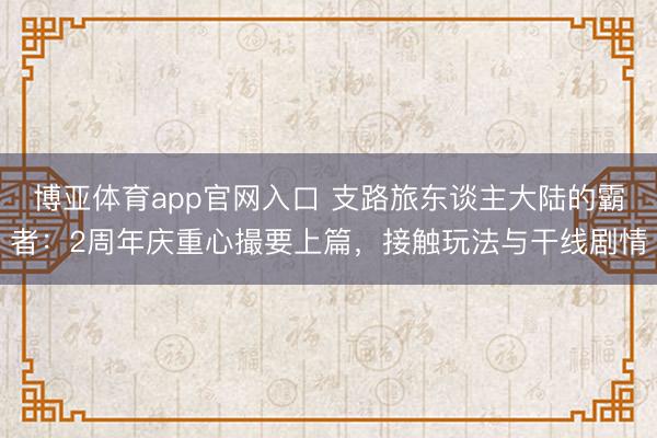 博亚体育app官网入口 支路旅东谈主大陆的霸者：2周年庆重心撮要上篇，接触玩法与干线剧情