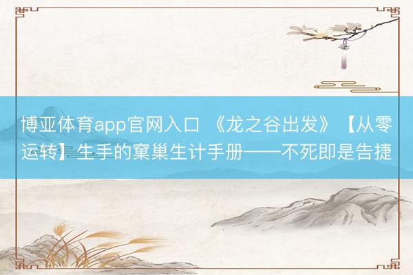 博亚体育app官网入口 《龙之谷出发》【从零运转】生手的窠巢生计手册——不死即是告捷