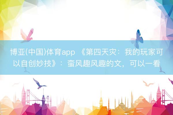 博亚(中国)体育app 《第四天灾：我的玩家可以自创妙技》：蛮风趣风趣的文，可以一看