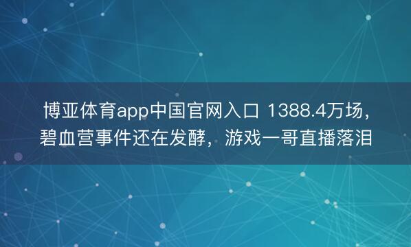 博亚体育app中国官网入口 1388.4万场，碧血营事件还在发酵，游戏一哥直播落泪