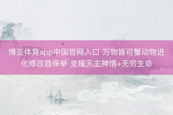 博亚体育app中国官网入口 万物皆可蟹动物进化修改器保举 支援天主神情+无穷生命