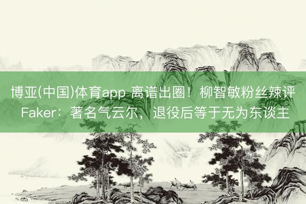 博亚(中国)体育app 离谱出圈！柳智敏粉丝辣评 Faker：著名气云尔，退役后等于无为东谈主