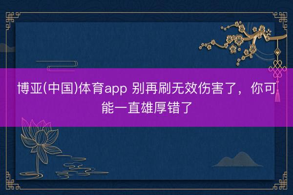 博亚(中国)体育app 别再刷无效伤害了，你可能一直雄厚错了