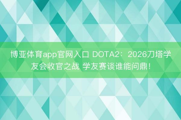 博亚体育app官网入口 DOTA2：2026刀塔学友会收官之战 学友赛谈谁能问鼎！