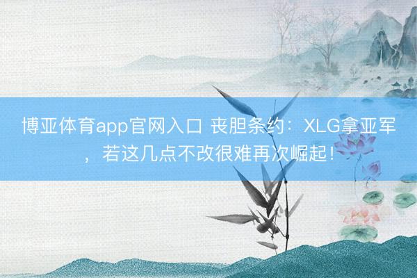博亚体育app官网入口 丧胆条约：XLG拿亚军，若这几点不改很难再次崛起！