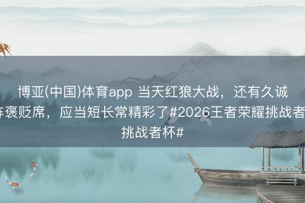 博亚(中国)体育app 当天红狼大战，还有久诚坐阵褒贬席，应当短长常精彩了#2026王者荣耀挑战者杯#