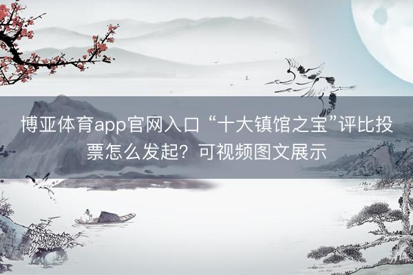 博亚体育app官网入口 “十大镇馆之宝”评比投票怎么发起？可视频图文展示