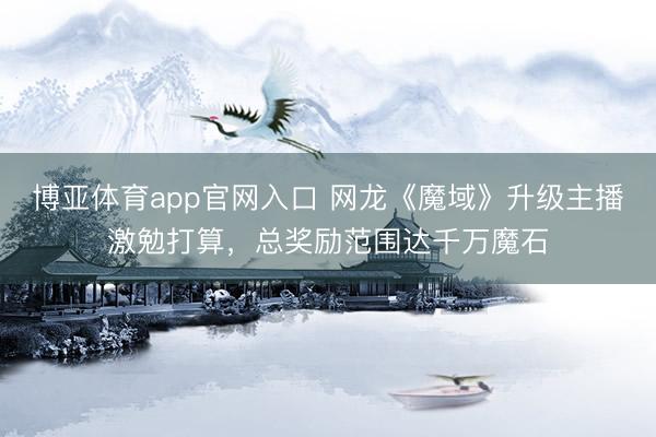 博亚体育app官网入口 网龙《魔域》升级主播激勉打算，总奖励范围达千万魔石