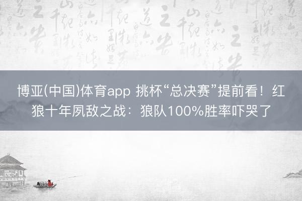 博亚(中国)体育app 挑杯“总决赛”提前看！红狼十年夙敌之战：狼队100%胜率吓哭了