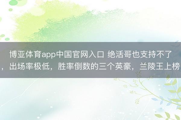博亚体育app中国官网入口 绝活哥也支持不了，出场率极低，胜率倒数的三个英豪，兰陵王上榜