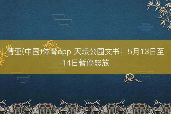 博亚(中国)体育app 天坛公园文书：5月13日至14日暂停怒放