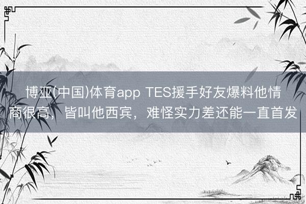 博亚(中国)体育app TES援手好友爆料他情商很高，皆叫他西宾，难怪实力差还能一直首发