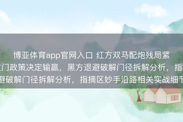 博亚体育app官网入口 红方双马配炮残局紧追不舍，重要位置和过门政策决定输赢，黑方退避破解门径拆解分析，指摘区妙手沿路相关实战细节