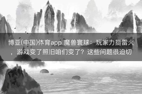 博亚(中国)体育app 魔兽寰球：玩家力挺雷火，游戏变了照旧咱们变了？这些问题很迫切