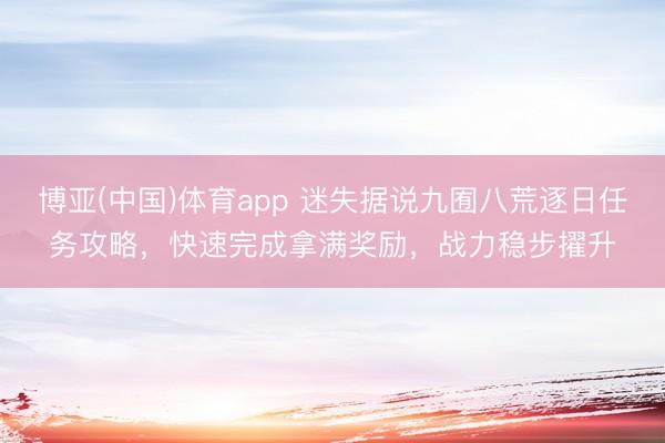 博亚(中国)体育app 迷失据说九囿八荒逐日任务攻略，快速完成拿满奖励，战力稳步擢升