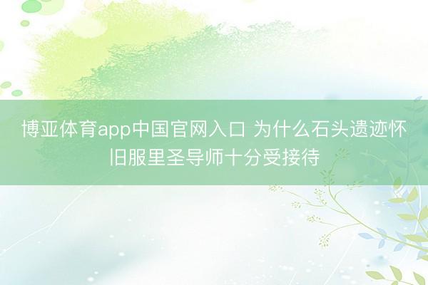 博亚体育app中国官网入口 为什么石头遗迹怀旧服里圣导师十分受接待