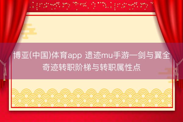 博亚(中国)体育app 遗迹mu手游—剑与翼全奇迹转职阶梯与转职属性点
