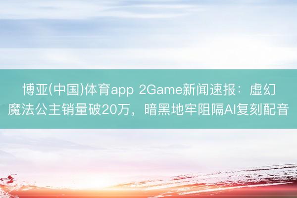 博亚(中国)体育app 2Game新闻速报：虚幻魔法公主销量破20万，暗黑地牢阻隔AI复刻配音