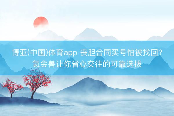 博亚(中国)体育app 丧胆合同买号怕被找回？氪金兽让你省心交往的可靠选拔