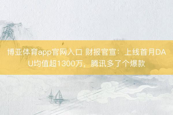 博亚体育app官网入口 财报官宣：上线首月DAU均值超1300万，腾讯多了个爆款