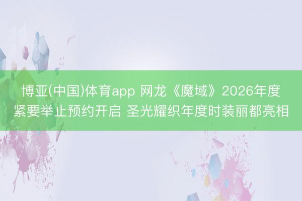 博亚(中国)体育app 网龙《魔域》2026年度紧要举止预约开启 圣光耀织年度时装丽都亮相