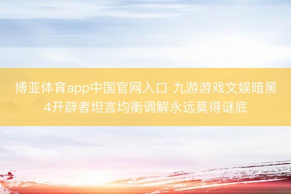 博亚体育app中国官网入口 九游游戏文娱暗黑4开辟者坦言均衡调解永远莫得谜底