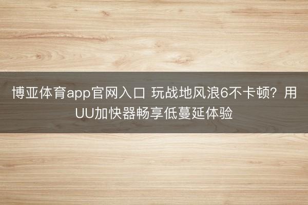 博亚体育app官网入口 玩战地风浪6不卡顿？用UU加快器畅享低蔓延体验