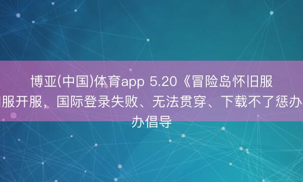 博亚(中国)体育app 5.20《冒险岛怀旧服》国服开服，国际登录失败、无法贯穿、下载不了惩办倡导