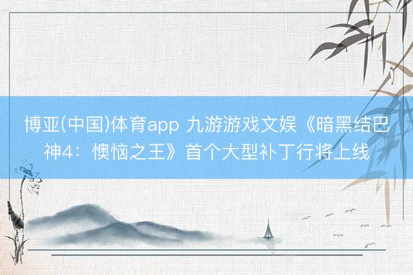 博亚(中国)体育app 九游游戏文娱《暗黑结巴神4：懊恼之王》首个大型补丁行将上线
