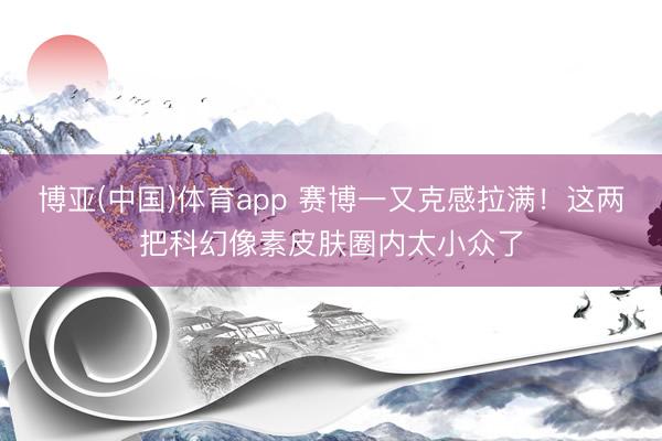 博亚(中国)体育app 赛博一又克感拉满！这两把科幻像素皮肤圈内太小众了