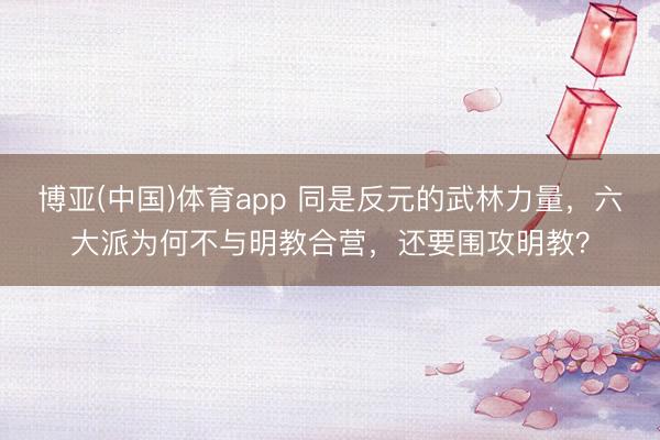 博亚(中国)体育app 同是反元的武林力量，六大派为何不与明教合营，还要围攻明教？