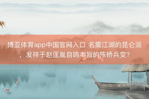 博亚体育app中国官网入口 名震江湖的昆仑派，发祥于赵匡胤自鸣本旨的陈桥兵变？