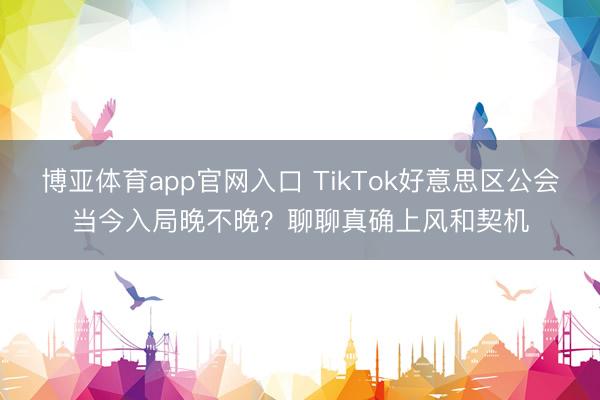 博亚体育app官网入口 TikTok好意思区公会当今入局晚不晚？聊聊真确上风和契机