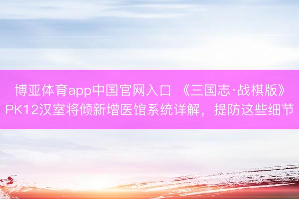 博亚体育app中国官网入口 《三国志·战棋版》PK12汉室将倾新增医馆系统详解，提防这些细节