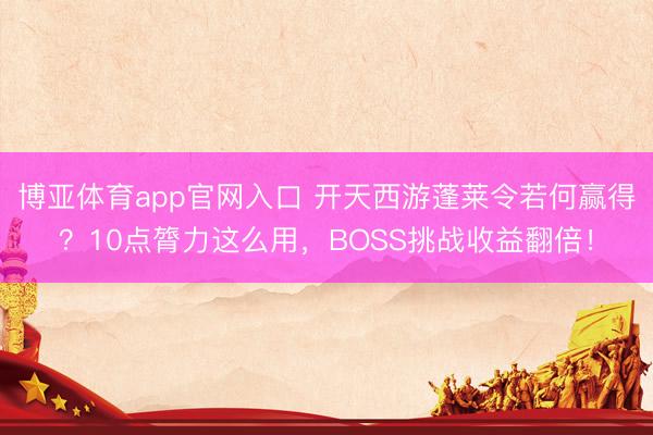 博亚体育app官网入口 开天西游蓬莱令若何赢得？10点膂力这么用，BOSS挑战收益翻倍！