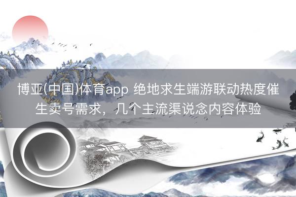 博亚(中国)体育app 绝地求生端游联动热度催生卖号需求，几个主流渠说念内容体验