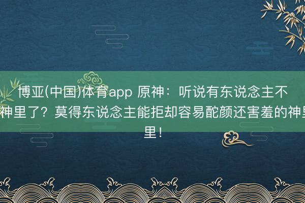 博亚(中国)体育app 原神：听说有东说念主不等神里了？莫得东说念主能拒却容易酡颜还害羞的神里！