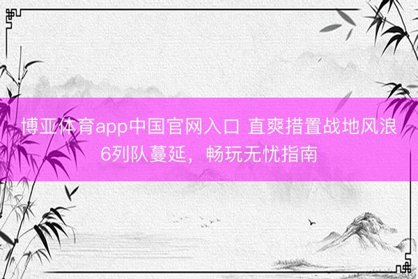 博亚体育app中国官网入口 直爽措置战地风浪6列队蔓延，畅玩无忧指南