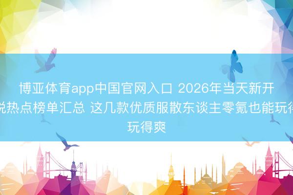 博亚体育app中国官网入口 2026年当天新开据说热点榜单汇总 这几款优质服散东谈主零氪也能玩得爽