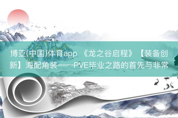 博亚(中国)体育app 《龙之谷启程》【装备创新】海配角装——PVE毕业之路的首先与非常