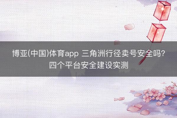 博亚(中国)体育app 三角洲行径卖号安全吗？四个平台安全建设实测